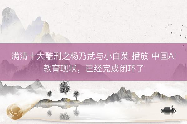 满清十大酷刑之杨乃武与小白菜 播放 中国AI教育现状，已经完成闭环了