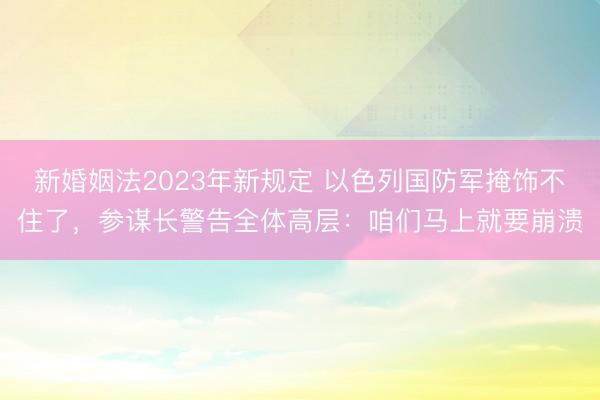 新婚姻法2023年新规定 以色列国防军掩饰不住了，参谋长警告全体高层：咱们马上就要崩溃