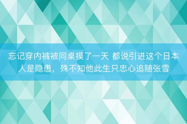 忘记穿内裤被同桌摸了一天 都说引进这个日本人是隐患，殊不知他此生只忠心追随张雪