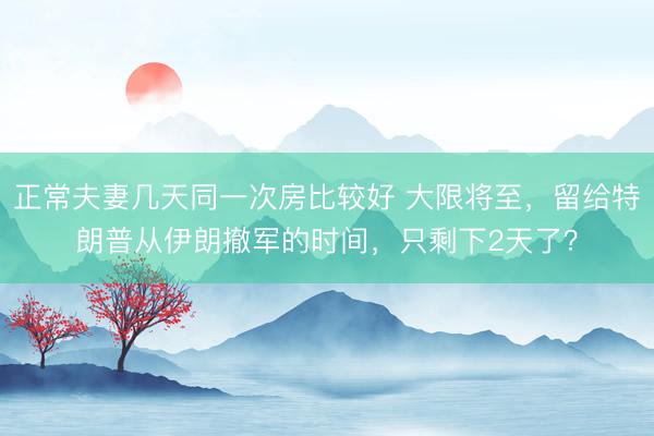 正常夫妻几天同一次房比较好 大限将至，留给特朗普从伊朗撤军的时间，只剩下2天了？