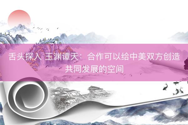 舌头探入 玉渊谭天：合作可以给中美双方创造共同发展的空间