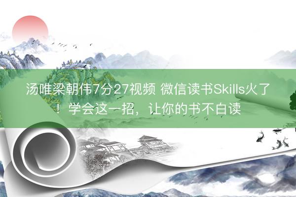 汤唯梁朝伟7分27视频 微信读书Skills火了！学会这一招，让你的书不白读
