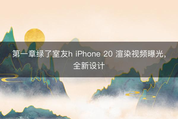 第一章绿了室友h iPhone 20 渲染视频曝光，全新设计
