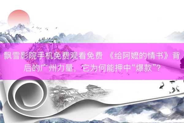 飘雪影院手机免费观看免费 《给阿嬷的情书》背后的广州力量，它为何能押中“爆款”？