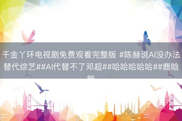 千金丫环电视剧免费观看完整版 #陈赫说AI没办法替代综艺##AI代替不了邓超##哈哈哈哈哈##鹿晗