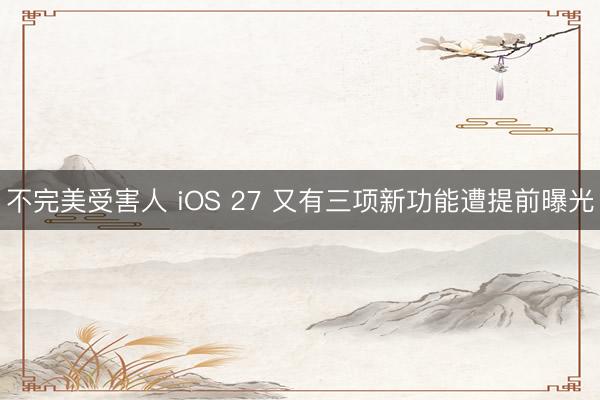 不完美受害人 iOS 27 又有三项新功能遭提前曝光