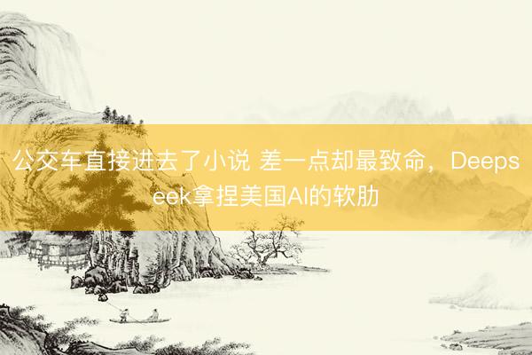 公交车直接进去了小说 差一点却最致命，Deepseek拿捏美国AI的软肋