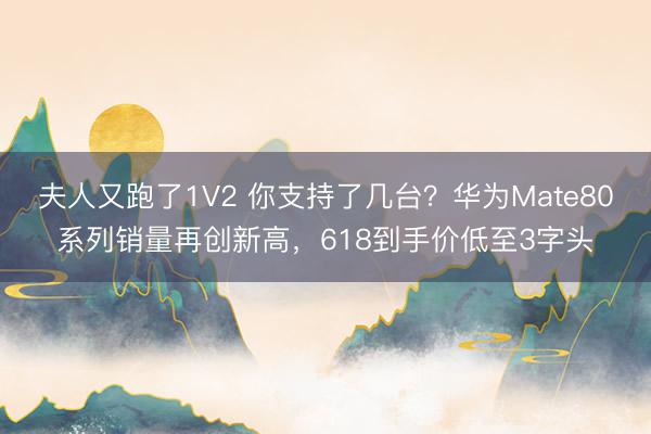 夫人又跑了1V2 你支持了几台？华为Mate80系列销量再创新高，618到手价低至3字头
