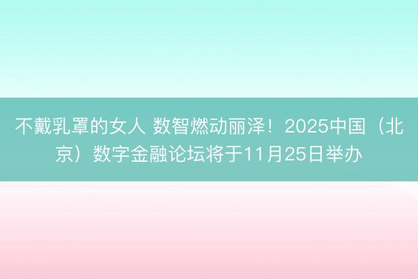 不戴乳罩的女人 数智燃动丽泽！2025中国（北京）数字金融论坛将于11月25日举办