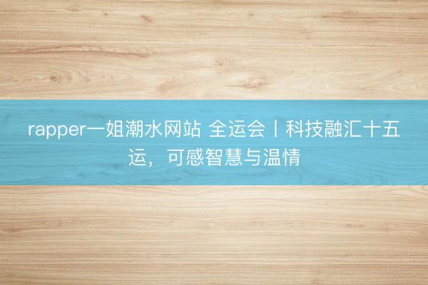 rapper一姐潮水网站 全运会丨科技融汇十五运,可感智慧与温情