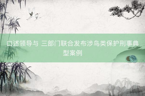 口述领导与 三部门联合发布涉鸟类保护刑事典型案例