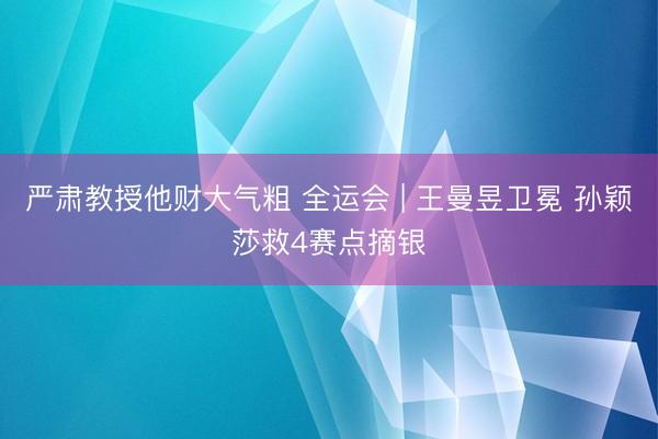 严肃教授他财大气粗 全运会 | 王曼昱卫冕 孙颖莎救4赛点摘银