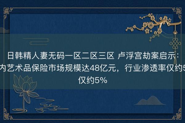 日韩精人妻无码一区二区三区 卢浮宫劫案启示：国内艺术品保险市场规模达48亿元，行业渗透率仅约5%
