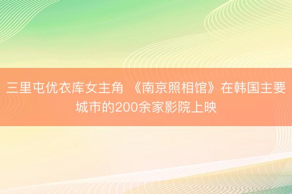 三里屯优衣库女主角 《南京照相馆》在韩国主要城市的200余家影院上映