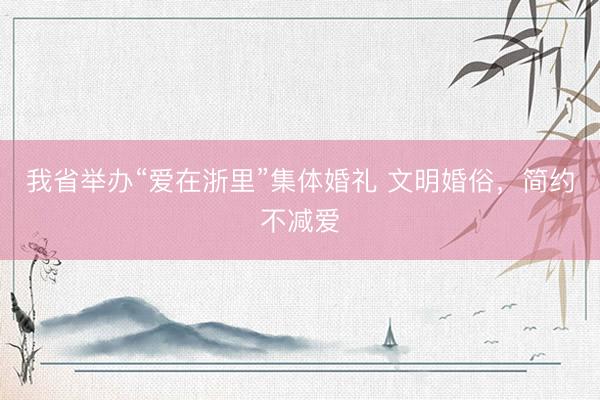 我省举办“爱在浙里”集体婚礼 文明婚俗，简约不减爱