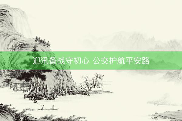 迎汛备战守初心 公交护航平安路