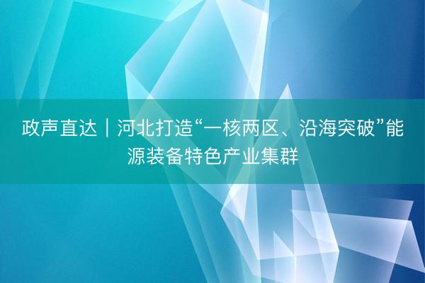 政声直达｜河北打造“一核两区、沿海突破”能源装备特色产业集群