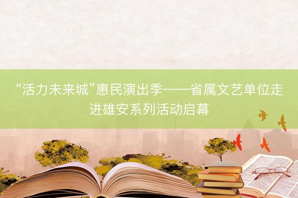 “活力未来城”惠民演出季——省属文艺单位走进雄安系列活动启幕