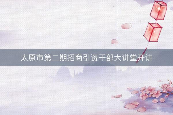 太原市第二期招商引资干部大讲堂开讲
