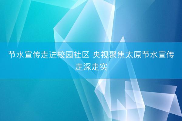 节水宣传走进校园社区 央视聚焦太原节水宣传走深走实