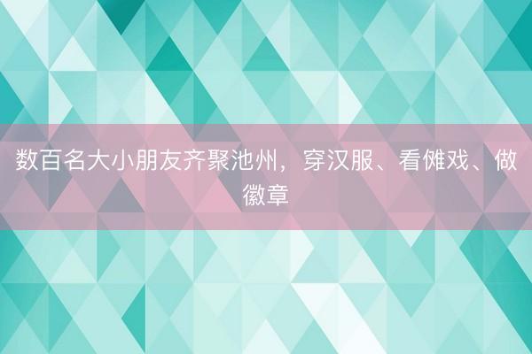 数百名大小朋友齐聚池州，穿汉服、看傩戏、做徽章
