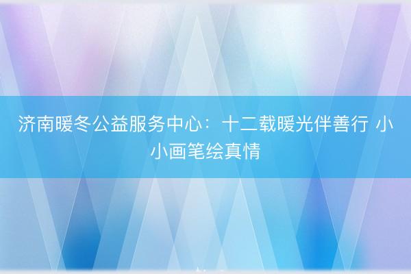 济南暖冬公益服务中心：十二载暖光伴善行 小小画笔绘真情