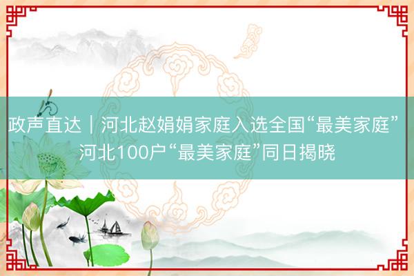 政声直达｜河北赵娟娟家庭入选全国“最美家庭” 河北100户“最美家庭”同日揭晓