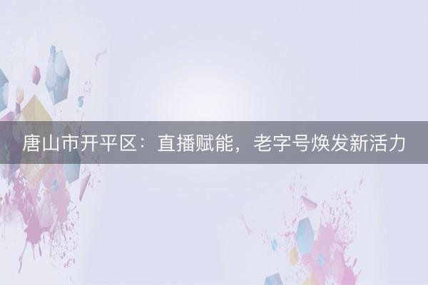 唐山市开平区：直播赋能，老字号焕发新活力