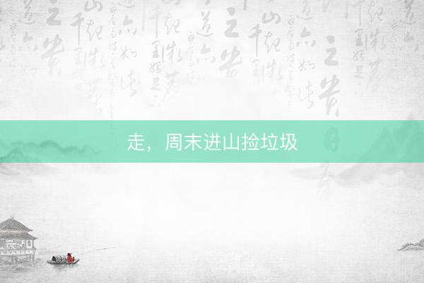 走，周末进山捡垃圾