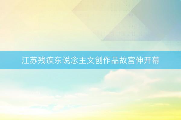 江苏残疾东说念主文创作品故宫伸开幕