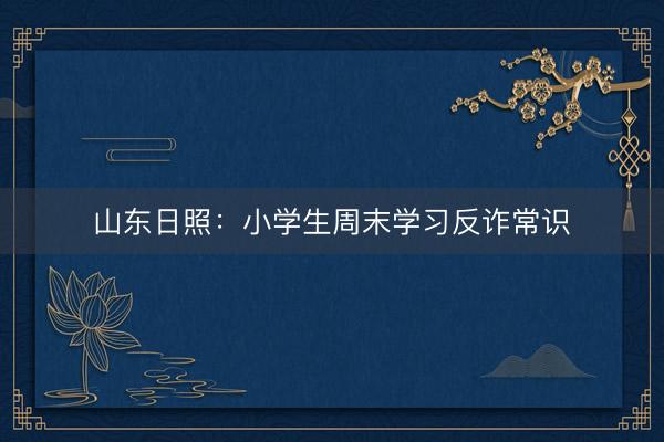 山东日照：小学生周末学习反诈常识