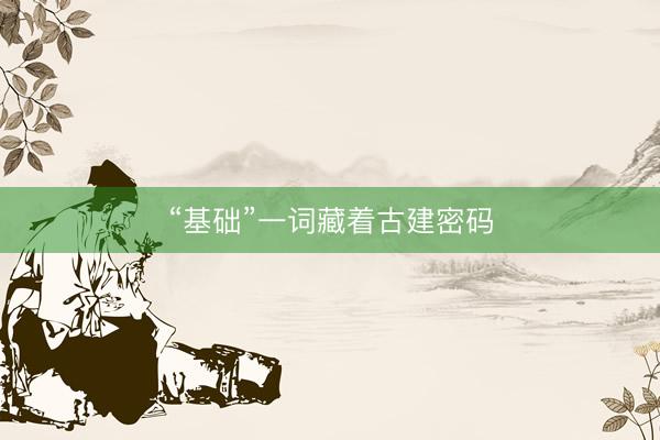 “基础”一词藏着古建密码