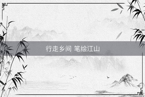 行走乡间 笔绘江山