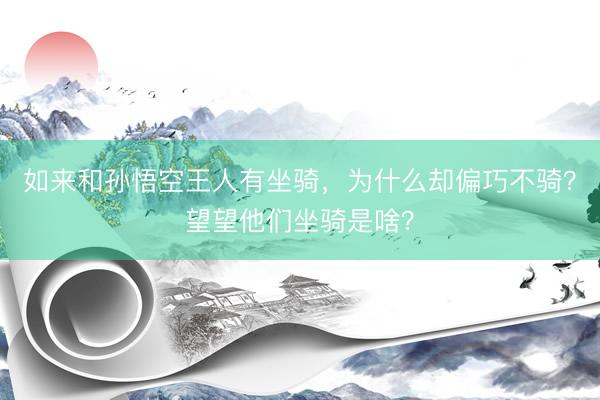 如来和孙悟空王人有坐骑,为什么却偏巧不骑?望望他们坐骑是啥?