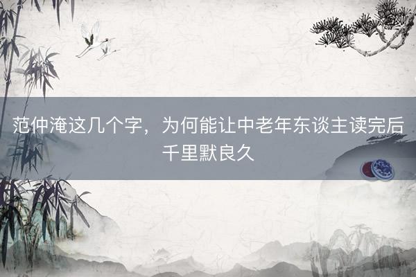 范仲淹这几个字，为何能让中老年东谈主读完后千里默良久