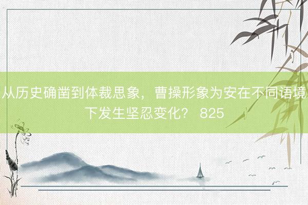 从历史确凿到体裁思象，曹操形象为安在不同语境下发生坚忍变化？ 825