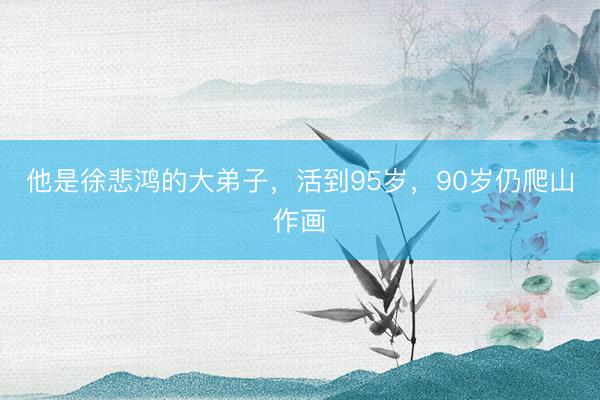 他是徐悲鸿的大弟子，活到95岁，90岁仍爬山作画