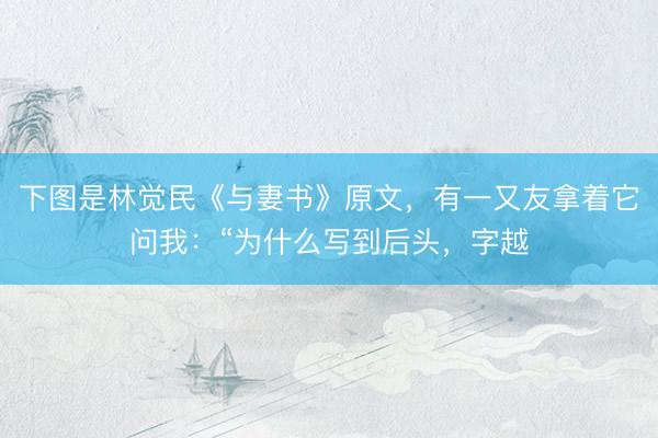 下图是林觉民《与妻书》原文，有一又友拿着它问我：“为什么写到后头，字越