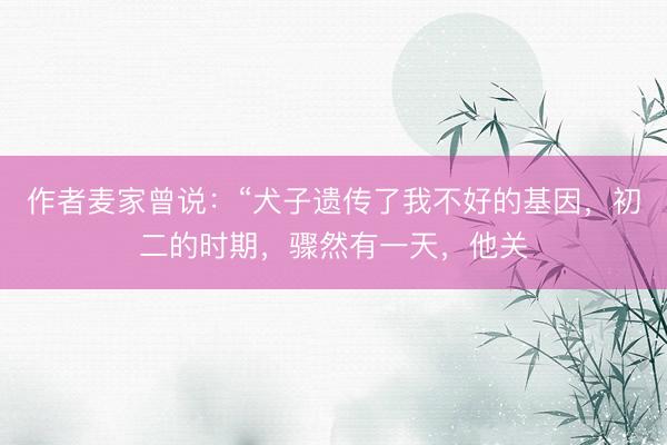 作者麦家曾说：“犬子遗传了我不好的基因，初二的时期，骤然有一天，他关