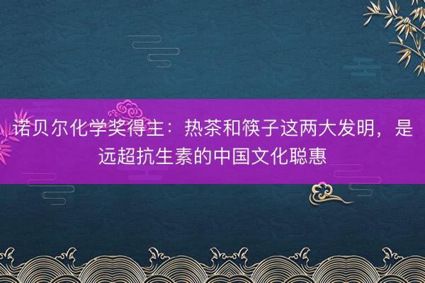 诺贝尔化学奖得主：热茶和筷子这两大发明，是远超抗生素的中国文化聪惠