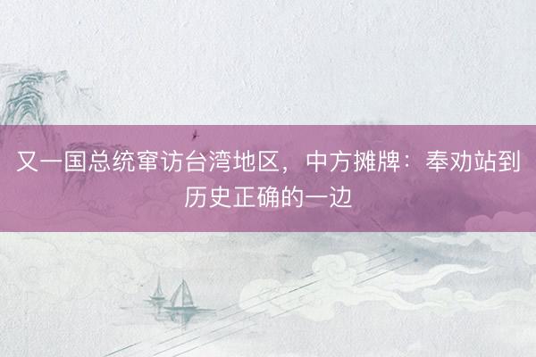 又一国总统窜访台湾地区，中方摊牌：奉劝站到历史正确的一边