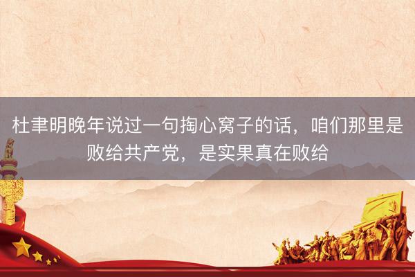 杜聿明晚年说过一句掏心窝子的话，咱们那里是败给共产党，是实果真在败给
