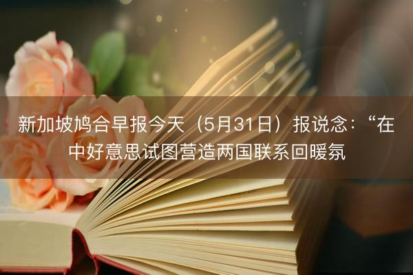 新加坡鸠合早报今天（5月31日）报说念：“在中好意思试图营造两国联系回暖氛
