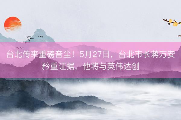 台北传来重磅音尘！5月27日，台北市长蒋万安矜重证据，他将与英伟达创