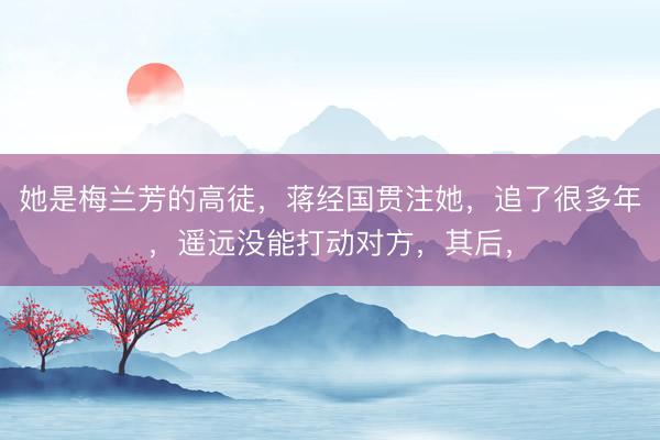 她是梅兰芳的高徒，蒋经国贯注她，追了很多年，遥远没能打动对方，其后，
