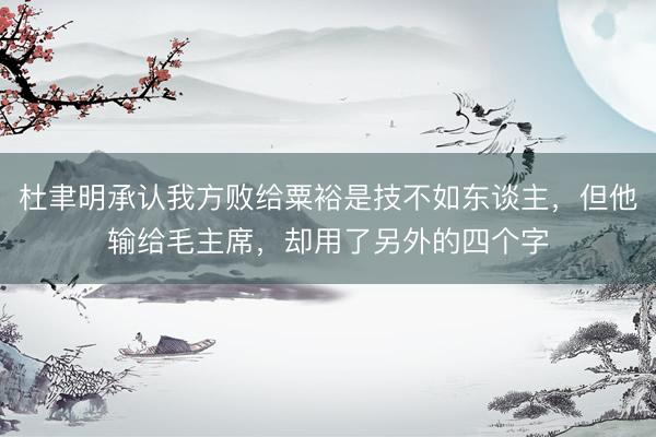 杜聿明承认我方败给粟裕是技不如东谈主，但他输给毛主席，却用了另外的四个字