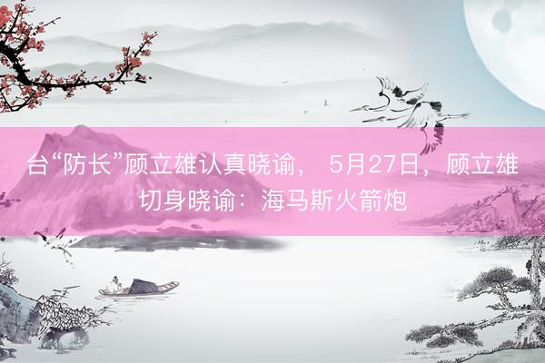 台“防长”顾立雄认真晓谕， 5月27日，顾立雄切身晓谕：海马斯火箭炮