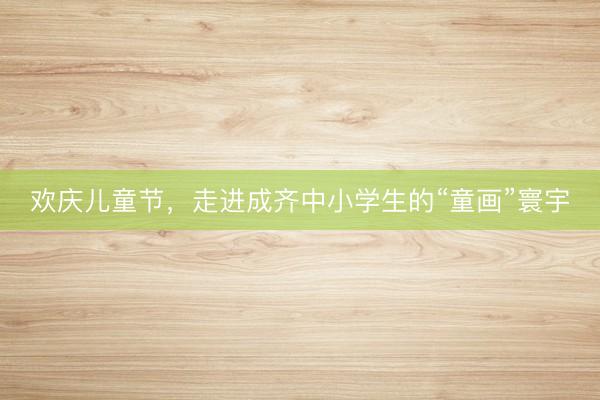 欢庆儿童节,走进成齐中小学生的“童画”寰宇