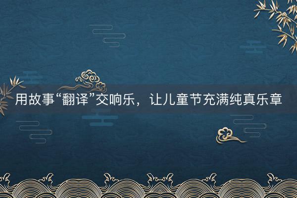 用故事“翻译”交响乐，让儿童节充满纯真乐章