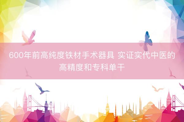 600年前高纯度铁材手术器具 实证实代中医的高精度和专科单干